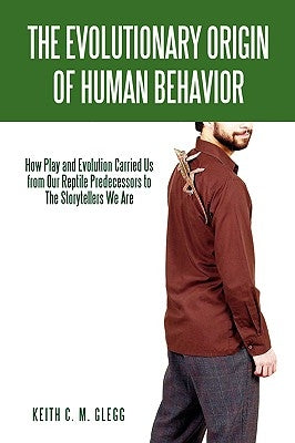The Evolutionary Origin of Human Behavior: How Play and Evolution Carried Us from Our Reptile Predecessors to The Storytellers We Are by Glegg, Keith C. M.