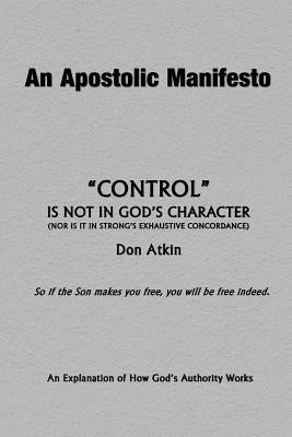 An Apostolic Manifesto - Control is not in the Character of God: Nor is it in Strong's Exhaustive Concordance by Atkin, Don
