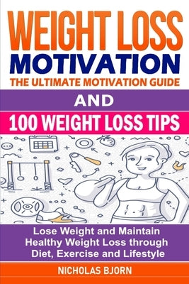 Weight Loss Motivation & 100 Weight Loss Tips: The Ultimate Motivation Guide & 100 Weight Loss Tips: Lose Weight and Maintain Healthy Weight Loss thro by Bjorn, Nicholas
