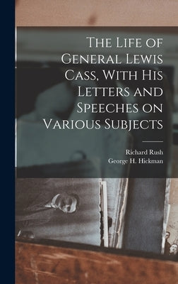 The Life of General Lewis Cass, With His Letters and Speeches on Various Subjects by Rush, Richard