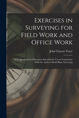 Exercises in Surveying for Field Work and Office Work: With Questions for Discussion Intended for Use in Connection With the Author's Book Plane Surve by Tracy, John Clayton