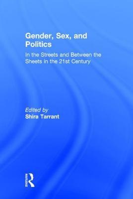 Gender, Sex, and Politics: In the Streets and Between the Sheets in the 21st Century by Tarrant, Shira