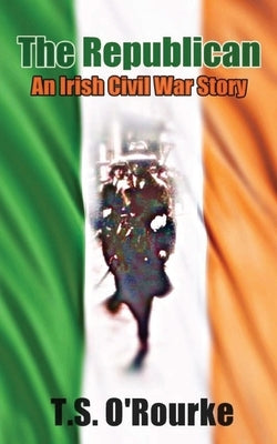 The Republican: An Irish Civil War Story by O'Rourke, T. S.