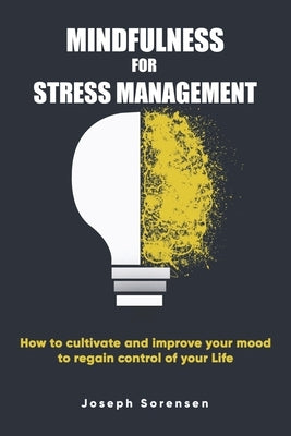 Mindfulness For Stress Management: How to cultivate and improve your mood to regain control of your life by Sorensen, Joseph