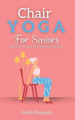 Chair Yoga for Seniors: Gentle Poses for Rejuvenation by Delgado, Judith