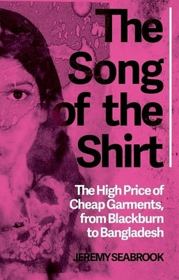 The Song of the Shirt: The High Price of Cheap Garments from Blackburn to Bangladesh by Seabrook, Jeremy