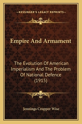 Empire And Armament: The Evolution Of American Imperialism And The Problem Of National Defence (1915) by Wise, Jennings Cropper