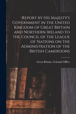 Report by His Majesty's Government in the United Kingdom of Great Britain and Northern Ireland to the Council of the League of Nations on the Administ by Great Britain Colonial Office