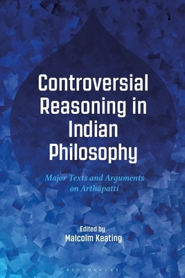 Controversial Reasoning in Indian Philosophy: Major Texts and Arguments on Arthâpatti by Keating, Malcolm