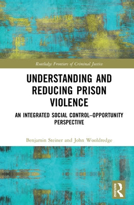 Understanding and Reducing Prison Violence: An Integrated Social Control-Opportunity Perspective by Steiner, Benjamin