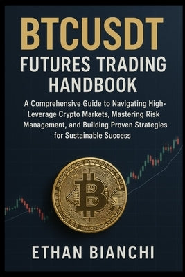 BTCUSDT Futures Trading Handbook: A Comprehensive Guide to Navigating High-Leverage Crypto Markets, Mastering Risk Management, and Building Proven Str by Bianchi, Ethan