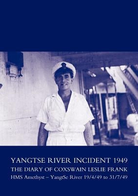 Yangtse River Incident 1949: The Diary of Coxswain Leslie Frank: HMS Amethyst - Yangtse River 19/4/49 to 31/7/49 by Coxswain, L. Frank