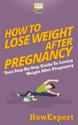 How To Lose Weight After Pregnancy: Your Step-By-Step Guide To Losing Weight After Pregnancy by Howexpert Press