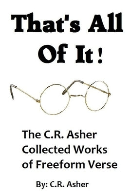 That's All Of It - The Collected Works of C.R. Asher Freeform Verse by Asher, C. R.