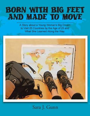 Born with Big Feet and Made to Move: A Story about a Young Woman's Big Dream to Visit 25 Countries by the Age of 25 and What She Learned Along the Way by Gunn, Sara J.