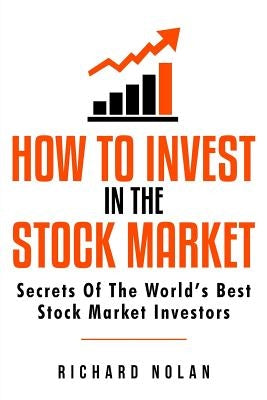 How To Invest In The Stock Market: Secrets Of The World's Best Stock Market Investors by Nolan, Richard