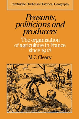 Peasants, Politicians and Producers: The Organisation of Agriculture in France Since 1918 by Cleary, M. C.