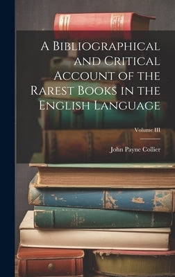 A Bibliographical and Critical Account of the Rarest Books in the English Language; Volume III by Collier, John Payne