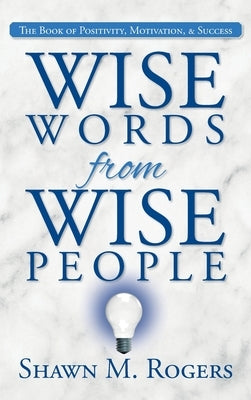 Wise Words from Wise People: The Book of Positivity, Motivation, & Success by Rogers, Shawn M.