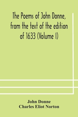 The Poems Of John Donne, From The Text Of The Edition Of 1633 (Volume I) by John Donne