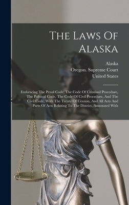 The Laws Of Alaska: Embracing The Penal Code, The Code Of Criminal Procedure, The Political Code, The Code Of Civil Procedure, And The Civ by Alaska