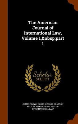 The American Journal of International Law, Volume 1, part 1 by Scott, James Brown