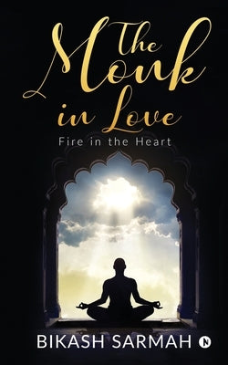 The Monk in love: Fire in the Heart by Bikash Sarmah