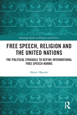 Free Speech, Religion and the United Nations: The Political Struggle to Define International Free Speech Norms by Í. Skorini, Heini