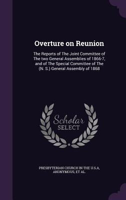 Overture on Reunion: The Reports of The Joint Committee of The two General Assemblies of 1866-7, and of The Special Committee of The (N. S. by Presbyterian Church in the U. S. a.