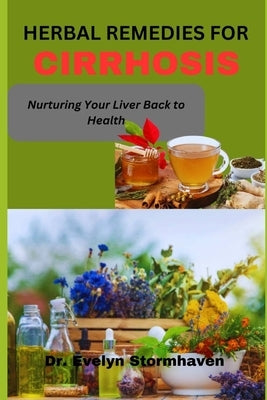 Herbal Remedies for Cirrhosis: Nurturing Your Liver Back to Health by Stormhaven, Evelyn