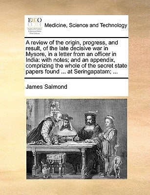 A Review of the Origin, Progress, and Result, of the Late Decisive War in Mysore, in a Letter from an Officer in India: With Notes; And an Appendix, C by Salmond, James