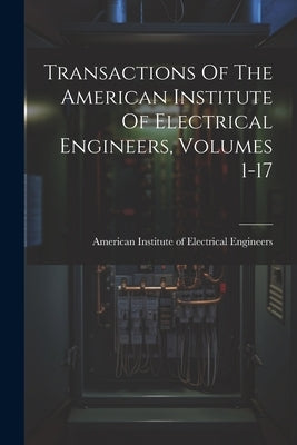 Transactions Of The American Institute Of Electrical Engineers, Volumes 1-17 by American Institute of Electrical Engi