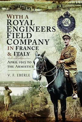 With a Royal Engineers Field Company in France & Italy: April 1915 to the Armistice by Eberle, V. F.