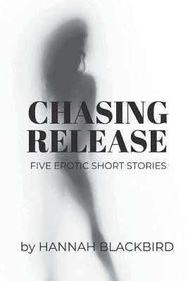 Chasing Release: A Collection of Short Erotic Stories by Blackbird, Hannah