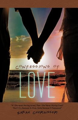 Confessions of Love: "If I Die Never Having Loved, Then I Die Never Having Lived" "Don't Cry Because Its Over, Smile Because It Happened" by Chemaissem, Sarah