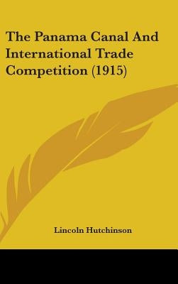 The Panama Canal And International Trade Competition (1915) by Hutchinson, Lincoln