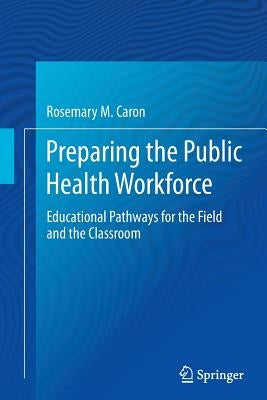Preparing the Public Health Workforce: Educational Pathways for the Field and the Classroom by Caron, Rosemary M.