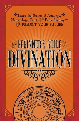 The Beginner's Guide to Divination: Learn the Secrets of Astrology, Numerology, Tarot, and Palm Reading--And Predict Your Future by Adams Media