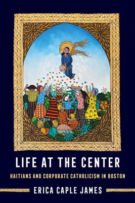 Life at the Center: Haitians and Corporate Catholicism in Boston Volume 15 by James, Erica Caple