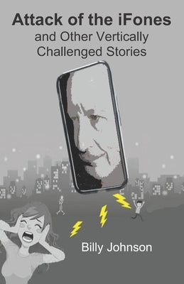 Attack of the iFones And Other Vertically Challenged Stories by Johnson, Billy
