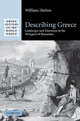 Describing Greece: Landscape and Literature in the Periegesis of Pausanias by Hutton, William