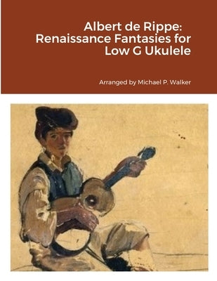 Albert de Rippe: Renaissance Fantasies for Low G Ukulele by Walker, Michael