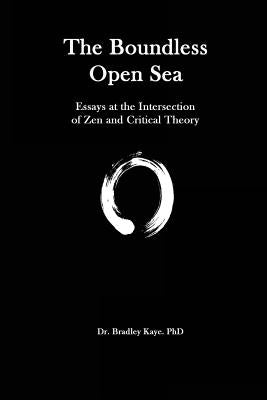 The Boundless Open Sea: A Collection of Essays: Zen Buddhism and Critical Theory by Kaye, Bradley