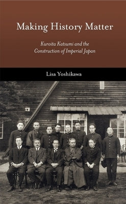 Making History Matter: Kuroita Katsumi and the Construction of Imperial Japan by Yoshikawa, Lisa