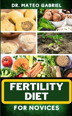 Fertility Diet for Novices: Enriched Recipes, Foods, Meal Plan & Procedures That Focuses On Ovulation Improvement, Gaining Knowledge On Fertility by Gabriel, Mateo