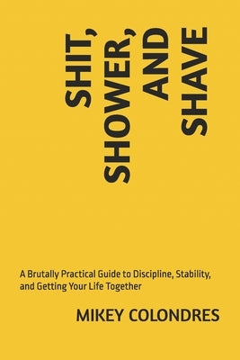 Shit, Shower, and Shave: A Brutally Practical Guide to Discipline, Stability, and Getting Your Life Together by Colondres, Mikey