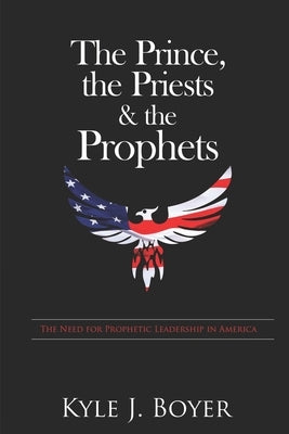 The Prince, the Priests & the Prophets: The Need for Prophetic Leadership in America by Boyer, Kyle J.