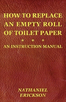 How To Replace An Empty Roll Of Toilet Paper: an instruction manual by Erickson, Nathaniel