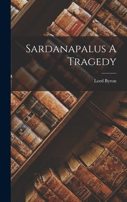 Sardanapalus A Tragedy by Byron, George Gordon, 1788-