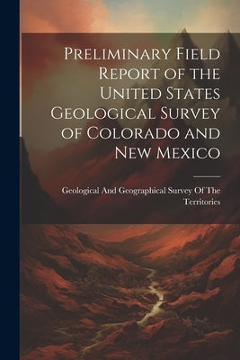 Preliminary Field Report of the United States Geological Survey of Colorado and New Mexico by Geological and Geographical Survey of